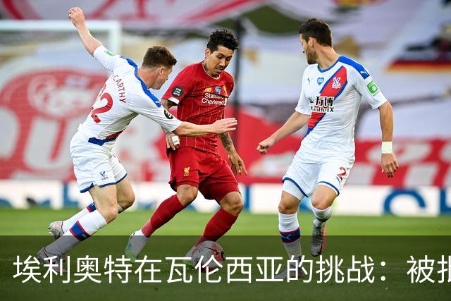 埃利奥特在瓦伦西亚的挑战：被批评的肥胖与新教练的期待