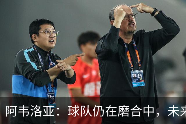 阿韦洛亚：球队仍在磨合中，未来将继续提升